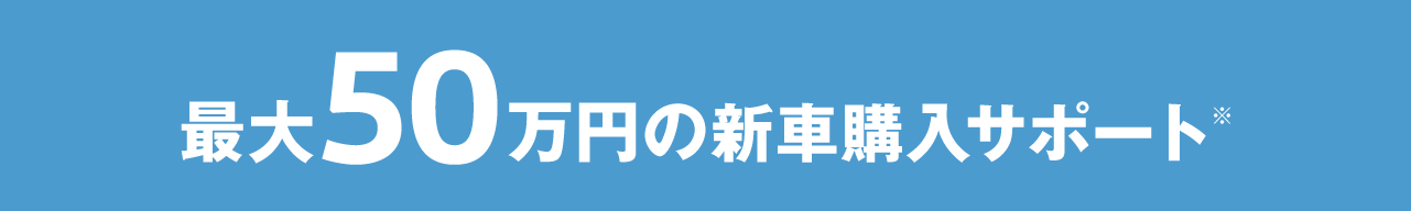 最大50万円の新車購入サポート※