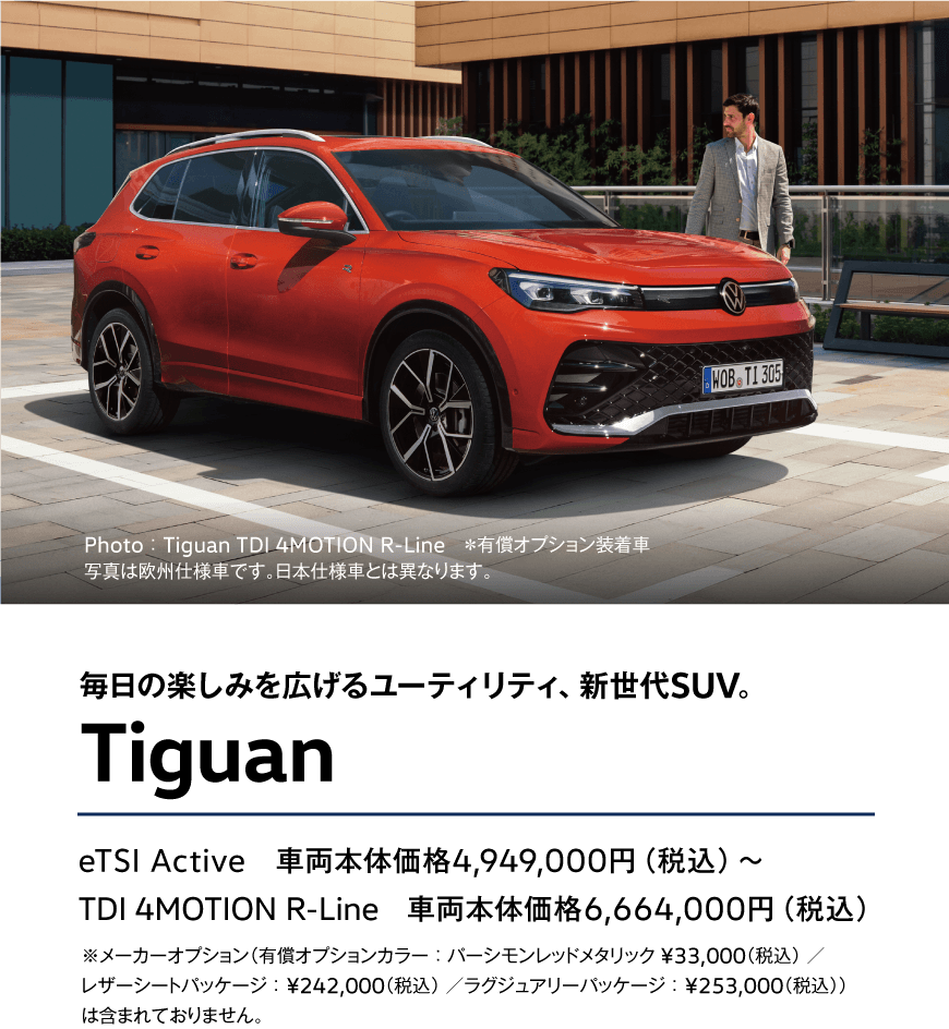 毎日の楽しみを広げるユーティリティ、新世代SUV。Tiguan eTSI Active　車両本体価格4,949,000円（税込）〜TDI 4MOTION R-Line　車両本体価格6,664,000円（税込）