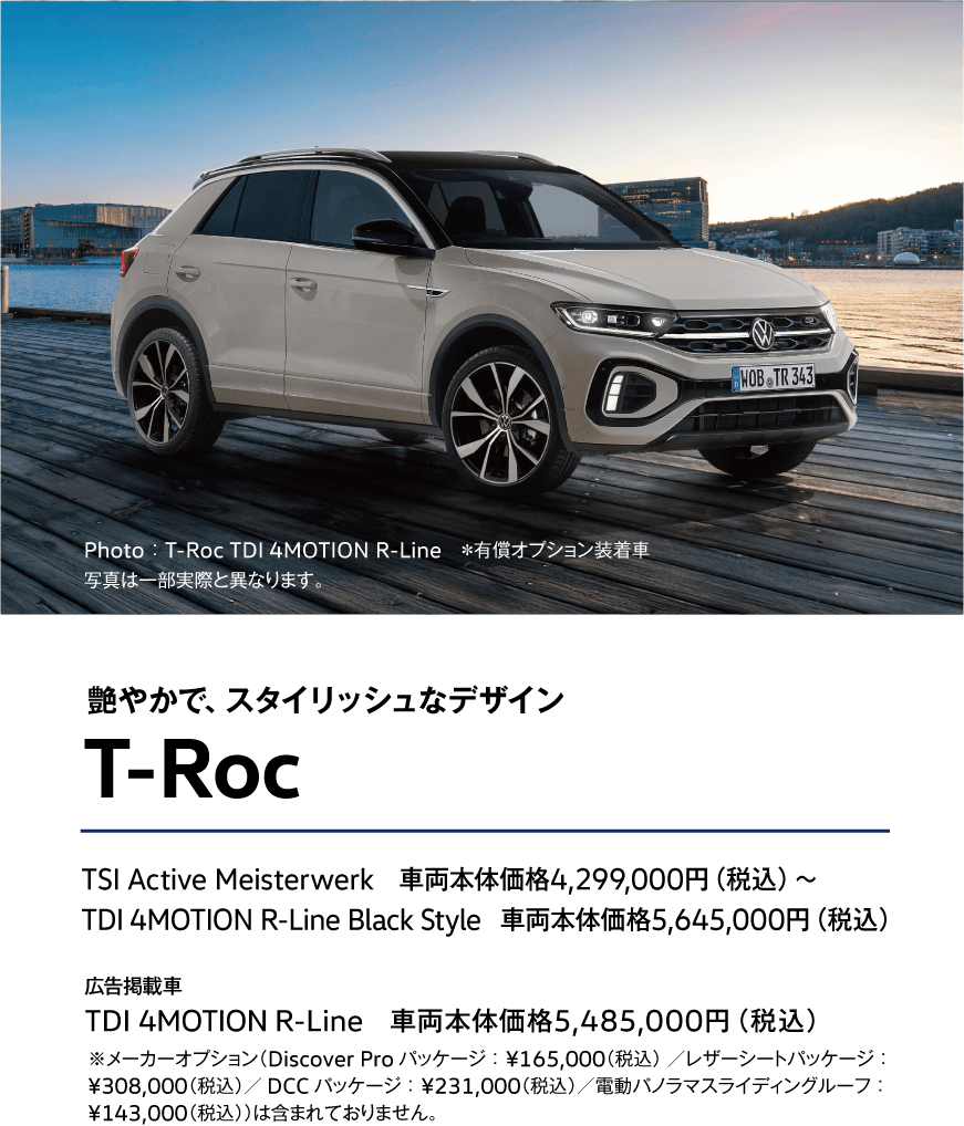 艶やかで、スタイリッシュなデザイン T-Roc TSI Active Meisterwerk　車両本体価格4,299,000円（税込）〜TDI 4MOTION R-Line Black Style　車両本体価格5,645,000円（税込）